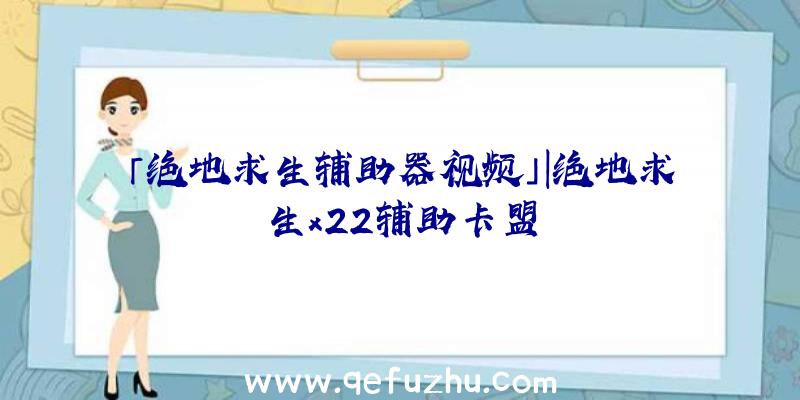 「绝地求生辅助器视频」|绝地求生x22辅助卡盟